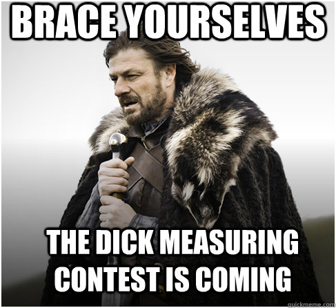 brace yourselves The dick measuring contest is coming - brace yourselves The dick measuring contest is coming  Imminent Ned better