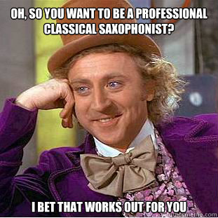 Oh, so you want to be a professional Classical Saxophonist? I bet that works out for you  Condescending Wonka