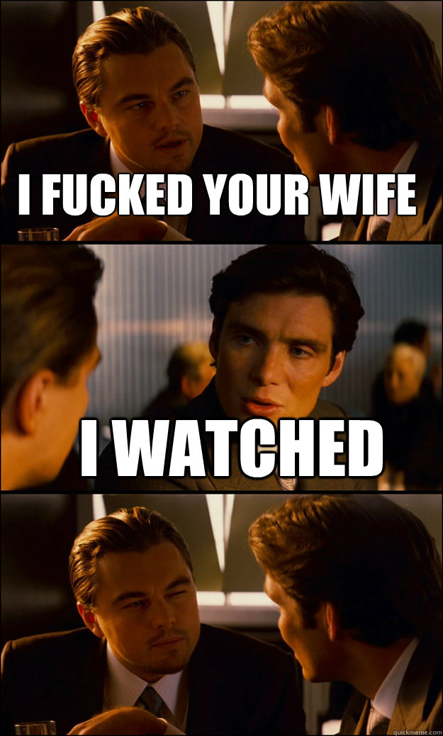 I fucked your wife I Watched  Inception