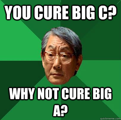 You cure Big C? Why not Cure big A?  High Expectations Asian Father