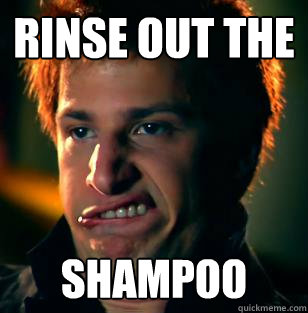 Rinse out the  Shampoo  I CAME