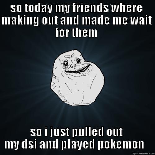 SO TODAY MY FRIENDS WHERE MAKING OUT AND MADE ME WAIT FOR THEM SO I JUST PULLED OUT MY DSI AND PLAYED POKEMON   Forever Alone