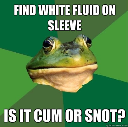 find White fluid on sleeve Is it cum or snot?  Foul Bachelor Frog