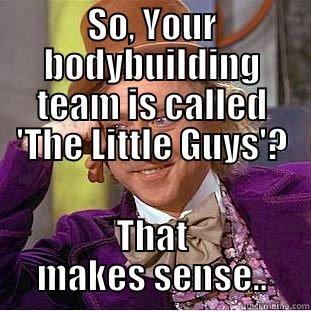 asas fward - SO, YOUR BODYBUILDING TEAM IS CALLED 'THE LITTLE GUYS'? THAT MAKES SENSE.. Condescending Wonka