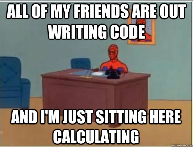 All of my friends are out writing code AND I'M JUST SITTING HERE calculating - All of my friends are out writing code AND I'M JUST SITTING HERE calculating  Misc