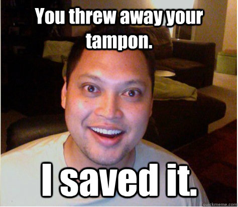 You threw away your tampon. I saved it. - You threw away your tampon. I saved it.  Overly Attached Boyfriend
