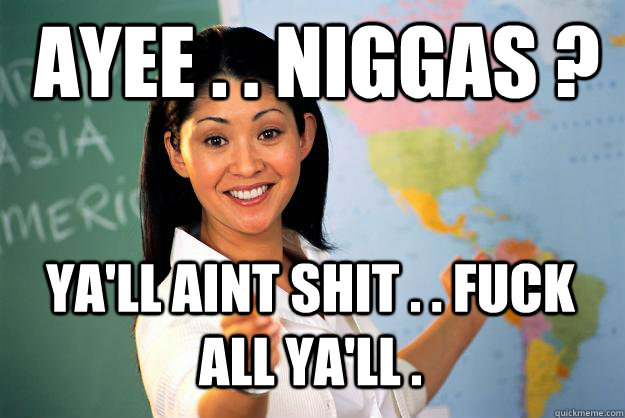 Ayee . . Niggas ?  Ya'll aint shit . . fuck all ya'll .   Unhelpful High School Teacher