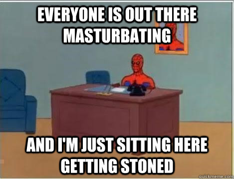 Everyone is out there masturbating And I'm just sitting here getting stoned  Im just sitting here masturbating