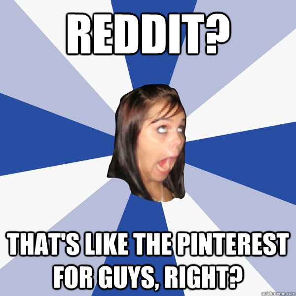 Reddit? That's like the Pinterest for guys, right?  Annoying Facebook Girl