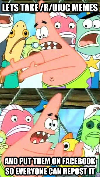 Lets take /r/uiuc memes and put them on facebook so everyone can repost it - Lets take /r/uiuc memes and put them on facebook so everyone can repost it  Push it somewhere else Patrick
