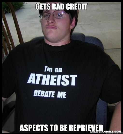 Gets bad credit Aspects to be reprieved  Scumbag Atheist