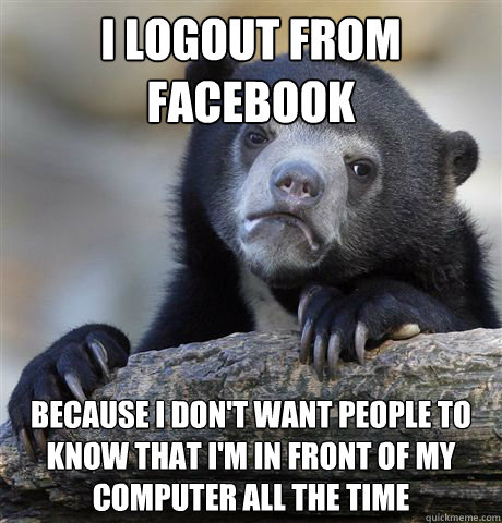 I logout from facebook because I don't want people to know that I'm in front of my computer all the time - I logout from facebook because I don't want people to know that I'm in front of my computer all the time  Confession Bear