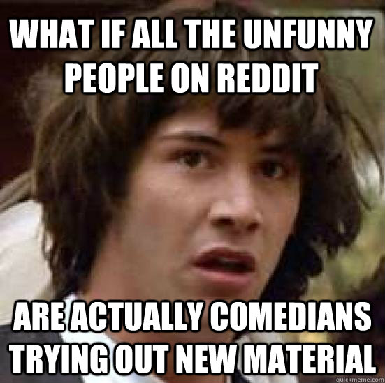 what if all the unfunny people on reddit are actually comedians trying out new material - what if all the unfunny people on reddit are actually comedians trying out new material  conspiracy keanu