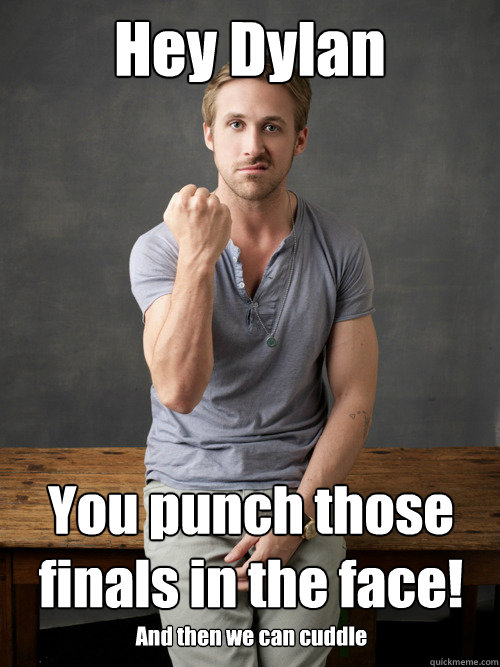 Hey Dylan You punch those finals in the face! And then we can cuddle  Ryan Gosling Punch Finals