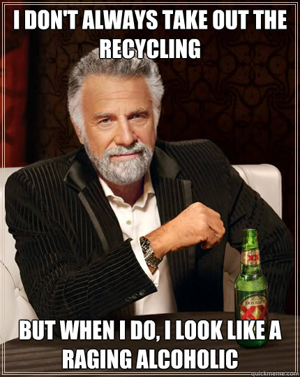 I don't always take out the recycling but when I do, I look like a raging alcoholic  Dos Equis man