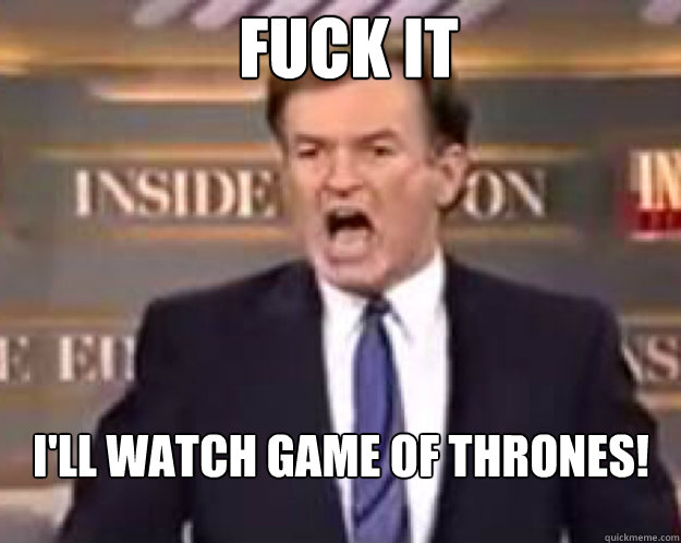 FucK IT I'll watch game of thrones!   fuck it bill