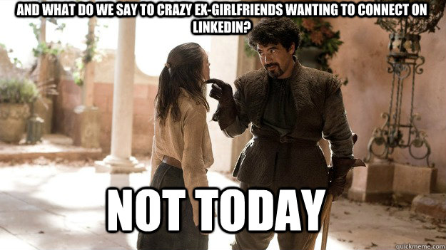and what do we say to crazy ex-girlfriends wanting to connect on linkedin? Not Today - and what do we say to crazy ex-girlfriends wanting to connect on linkedin? Not Today  Arya not today