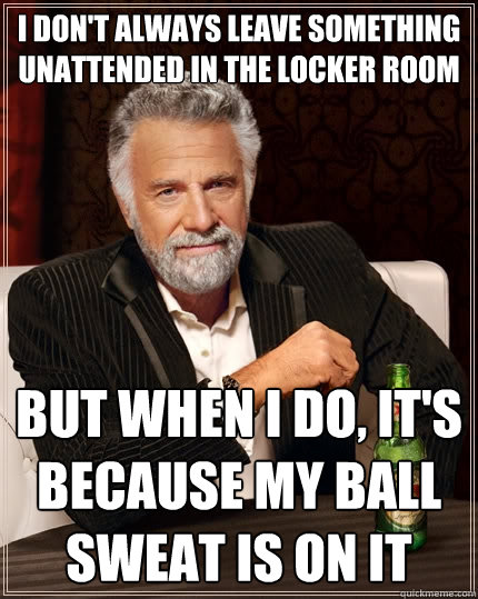 I don't always leave something unattended in the locker room But when I do, it's because my ball sweat is on it  The Most Interesting Man In The World
