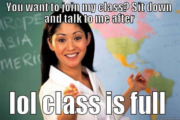YOU WANT TO JOIN MY CLASS? SIT DOWN AND TALK TO ME AFTER LOL CLASS IS FULL Unhelpful High School Teacher