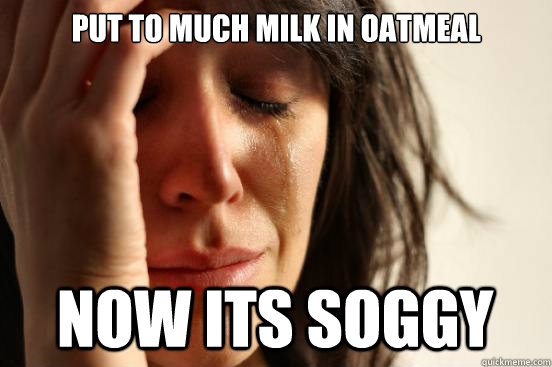 Put to much milk in oatmeal now its soggy  First World Problems