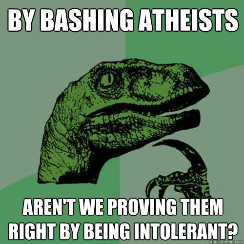 By bashing atheists Aren't we proving them right by being intolerant? - By bashing atheists Aren't we proving them right by being intolerant?  Philosoraptor