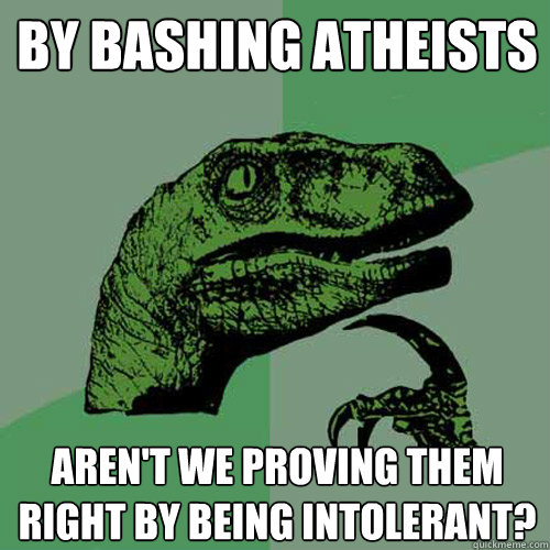 By bashing atheists Aren't we proving them right by being intolerant?  Philosoraptor