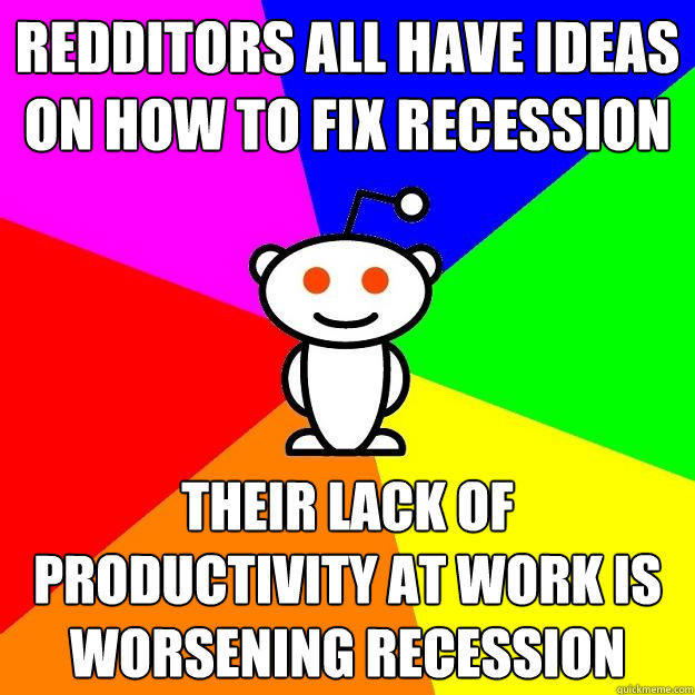 Redditors all have ideas on how to fix recession Their lack of productivity at work is worsening recession  