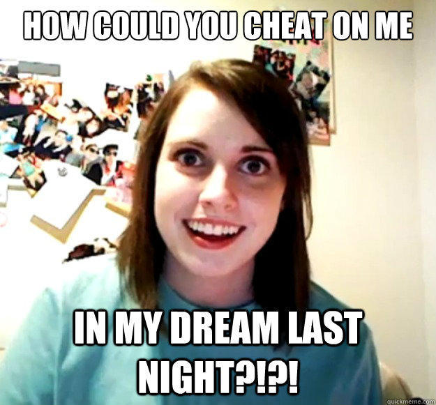 How could you cheat on me in my dream last night?!?! - How could you cheat on me in my dream last night?!?!  Overly Attached Girlfriend
