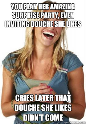 YOU PLAN HER AMAZING SURPRISE PARTY, EVEN INVITING DOUCHE SHE LIKES CRIES LATER THAT DOUCHE SHE LIKES DIDN'T COME  Friend Zone Fiona