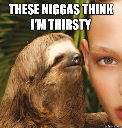 These niggas think I'm thirsty 
   rape sloth