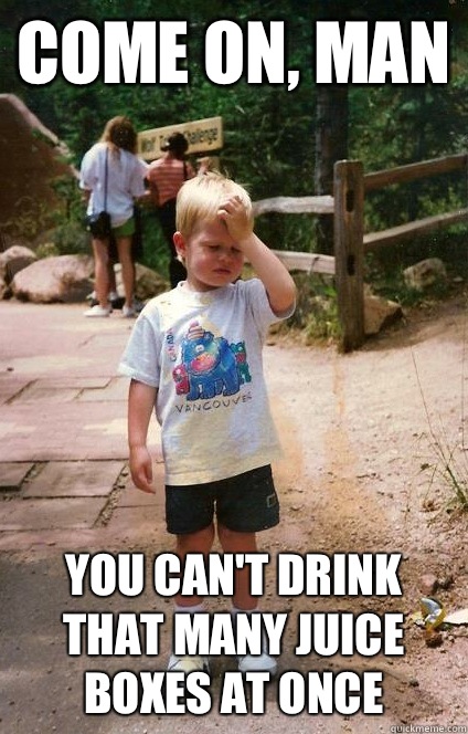 Come on, man You can't drink that many juice boxes at once  Regretful Toddler