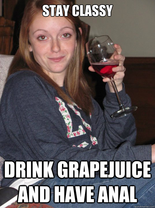 stay classy drink grapejuice and have anal  analsex