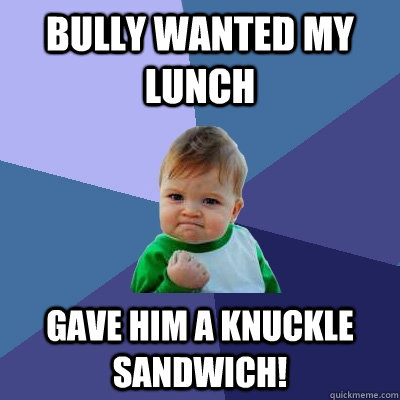 Bully wanted my lunch Gave him a knuckle sandwich! - Bully wanted my lunch Gave him a knuckle sandwich!  Success Kid
