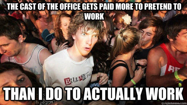 The cast of The Office gets paid more to pretend to work than I do to actually work - The cast of The Office gets paid more to pretend to work than I do to actually work  Sudden Clarity Clarence