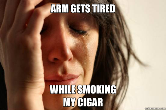 Arm gets tired while smoking
my cigar  First World Problems