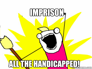 Imprison  All the handicapped!  All The Things