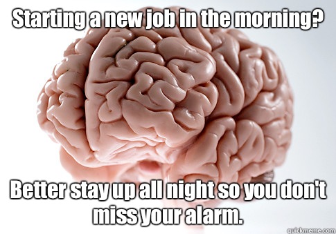 Starting a new job in the morning? Better stay up all night so you don't miss your alarm. - Starting a new job in the morning? Better stay up all night so you don't miss your alarm.  Scumbag Brain