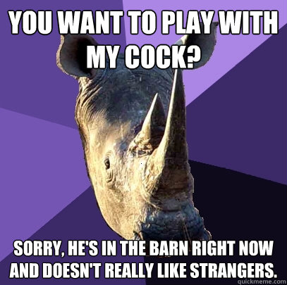 You want to play with my cock? sorry, He's in the barn right now and doesn't really like strangers.   Sexually Oblivious Rhino