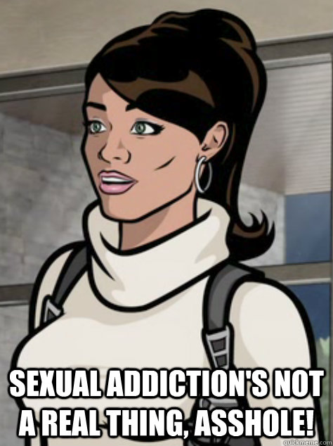  Sexual addiction's not a real thing, asshole!  