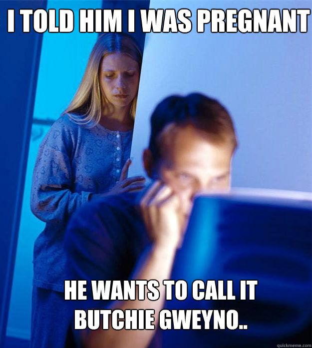 I told him I was pregnant He wants to call it Butchie Gweyno..  Redditors Wife