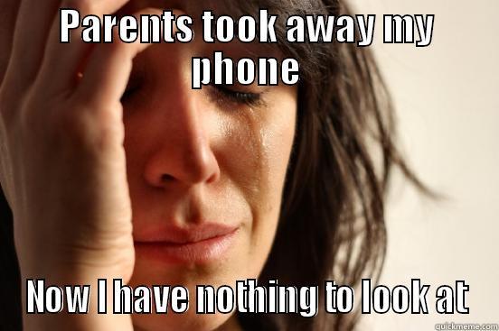PARENTS TOOK AWAY MY PHONE NOW I HAVE NOTHING TO LOOK AT First World Problems