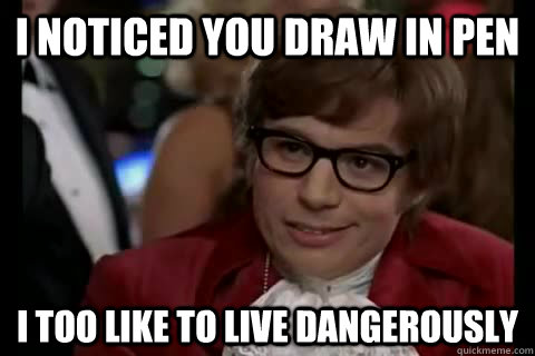 I noticed you draw in pen i too like to live dangerously  Dangerously - Austin Powers