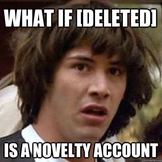 What if [deleted] is a novelty account  conspiracy keanu