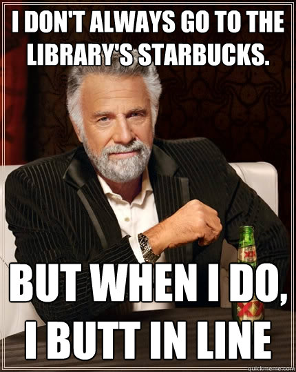 I don't always go to the library's Starbucks. But when I do, I butt in line  The Most Interesting Man In The World