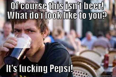 OF COURSE THIS ISN'T BEER! WHAT DO I LOOK LIKE TO YOU? IT'S FUCKING PEPSI!                        Lazy College Senior