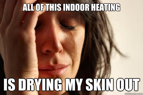 All of this indoor heating is drying my skin out  First World Problems