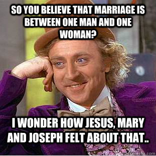 So you believe that marriage is between one man and one woman? I wonder how Jesus, Mary and Joseph felt about that..  Condescending Wonka