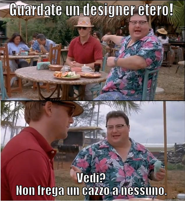 GUARDATE UN DESIGNER ETERO! VEDI? NON FREGA UN CAZZO A NESSUNO. Misc