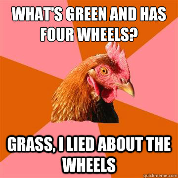 What's green and has four wheels? Grass, I lied about the wheels - What's green and has four wheels? Grass, I lied about the wheels  Anti-Joke Chicken