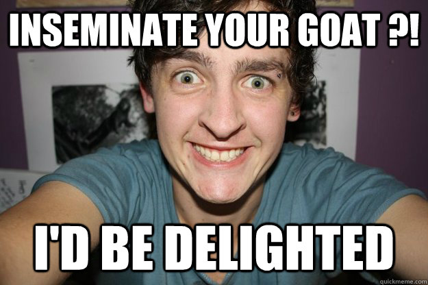 Inseminate Your goat ?! I'd be delighted  